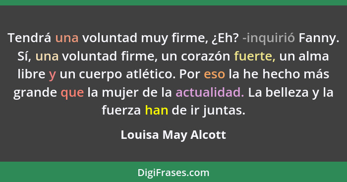 Tendrá una voluntad muy firme, ¿Eh? -inquirió Fanny. Sí, una voluntad firme, un corazón fuerte, un alma libre y un cuerpo atlético... - Louisa May Alcott