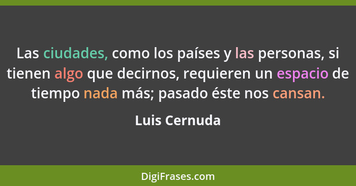 Las ciudades, como los países y las personas, si tienen algo que decirnos, requieren un espacio de tiempo nada más; pasado éste nos can... - Luis Cernuda