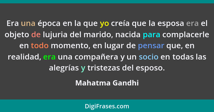 Era una época en la que yo creía que la esposa era el objeto de lujuria del marido, nacida para complacerle en todo momento, en lugar... - Mahatma Gandhi