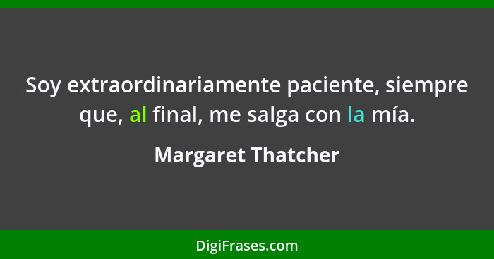 Soy extraordinariamente paciente, siempre que, al final, me salga con la mía.... - Margaret Thatcher