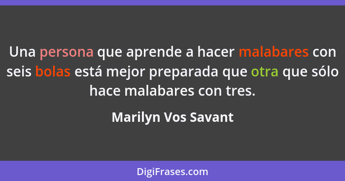 Una persona que aprende a hacer malabares con seis bolas está mejor preparada que otra que sólo hace malabares con tres.... - Marilyn Vos Savant