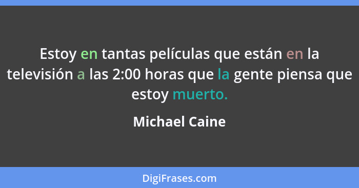 Estoy en tantas películas que están en la televisión a las 2:00 horas que la gente piensa que estoy muerto.... - Michael Caine