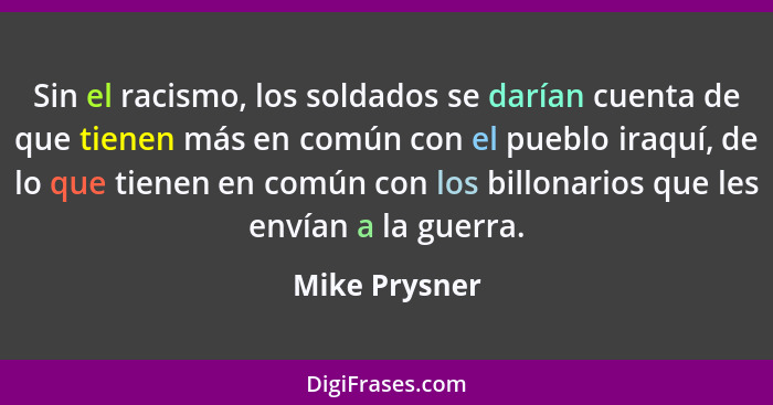 Sin el racismo, los soldados se darían cuenta de que tienen más en común con el pueblo iraquí, de lo que tienen en común con los billon... - Mike Prysner