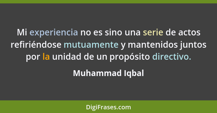 Mi experiencia no es sino una serie de actos refiriéndose mutuamente y mantenidos juntos por la unidad de un propósito directivo.... - Muhammad Iqbal