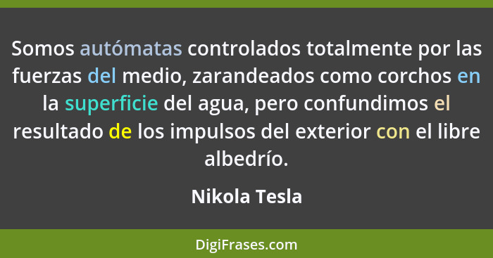 Somos autómatas controlados totalmente por las fuerzas del medio, zarandeados como corchos en la superficie del agua, pero confundimos... - Nikola Tesla