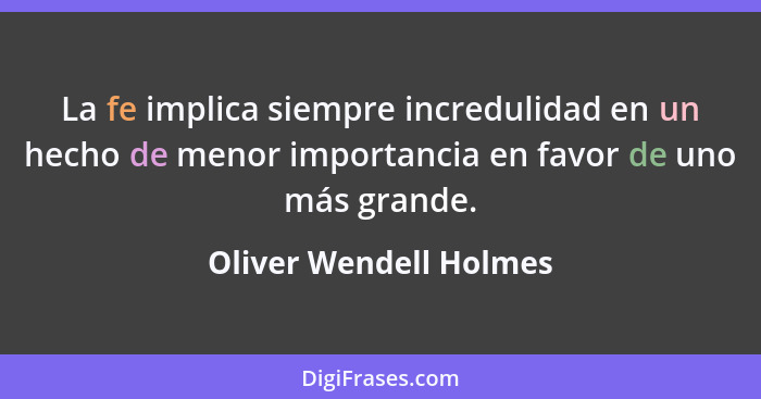 La fe implica siempre incredulidad en un hecho de menor importancia en favor de uno más grande.... - Oliver Wendell Holmes