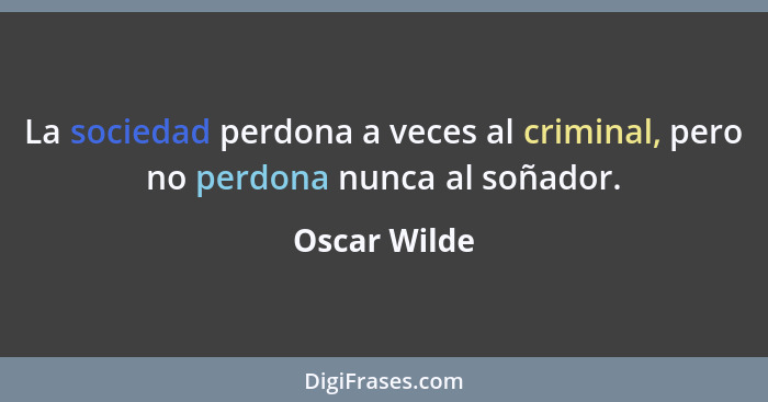 La sociedad perdona a veces al criminal, pero no perdona nunca al soñador.... - Oscar Wilde