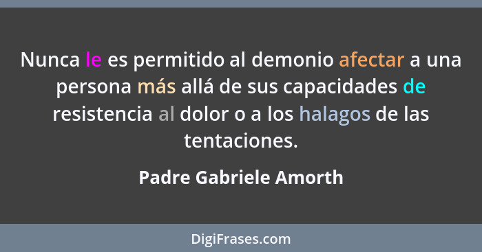 Nunca le es permitido al demonio afectar a una persona más allá de sus capacidades de resistencia al dolor o a los halagos de... - Padre Gabriele Amorth