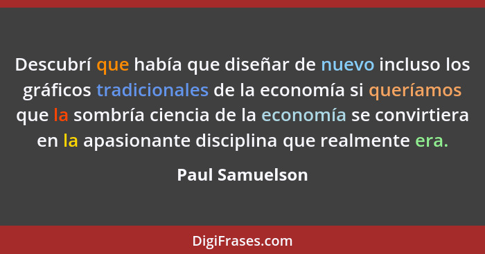 Descubrí que había que diseñar de nuevo incluso los gráficos tradicionales de la economía si queríamos que la sombría ciencia de la e... - Paul Samuelson