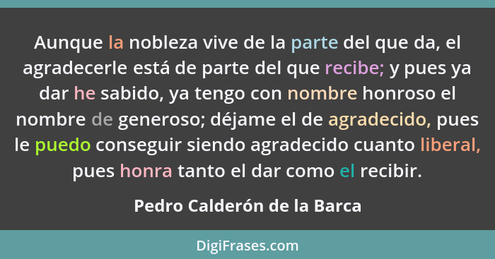 Aunque la nobleza vive de la parte del que da, el agradecerle está de parte del que recibe; y pues ya dar he sabido, ya t... - Pedro Calderón de la Barca