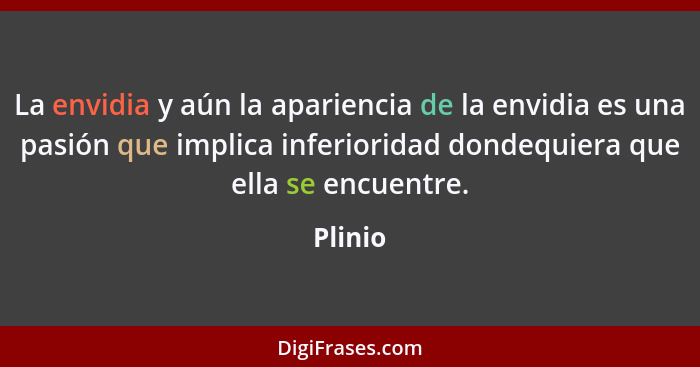 La envidia y aún la apariencia de la envidia es una pasión que implica inferioridad dondequiera que ella se encuentre.... - Plinio