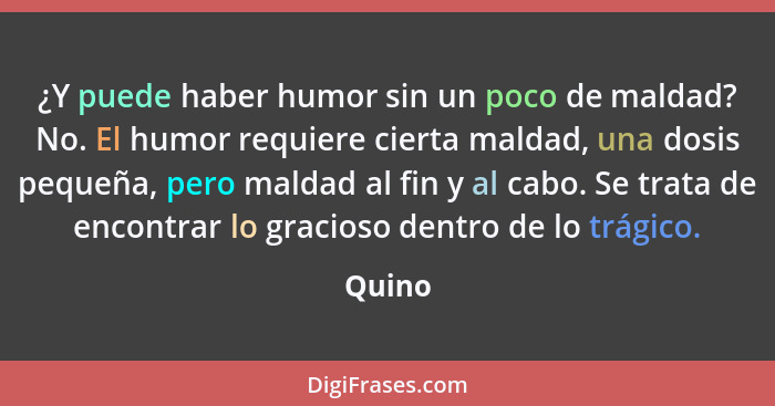 ¿Y puede haber humor sin un poco de maldad? No. El humor requiere cierta maldad, una dosis pequeña, pero maldad al fin y al cabo. Se trata de... - Quino