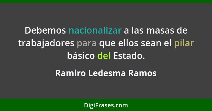 Debemos nacionalizar a las masas de trabajadores para que ellos sean el pilar básico del Estado.... - Ramiro Ledesma Ramos