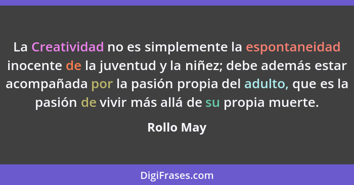 La Creatividad no es simplemente la espontaneidad inocente de la juventud y la niñez; debe además estar acompañada por la pasión propia de... - Rollo May