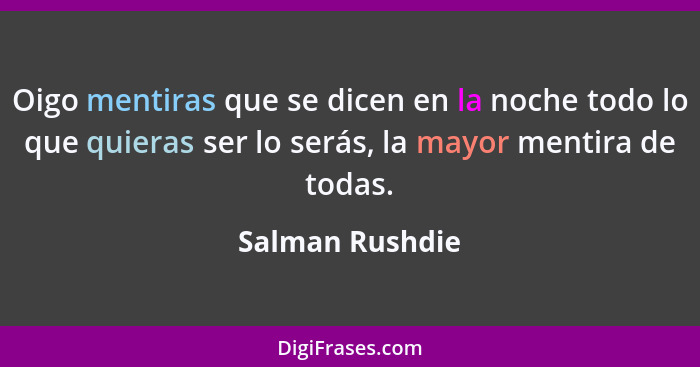 Oigo mentiras que se dicen en la noche todo lo que quieras ser lo serás, la mayor mentira de todas.... - Salman Rushdie