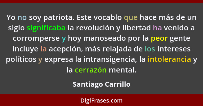 Yo no soy patriota. Este vocablo que hace más de un siglo significaba la revolución y libertad ha venido a corromperse y hoy manos... - Santiago Carrillo