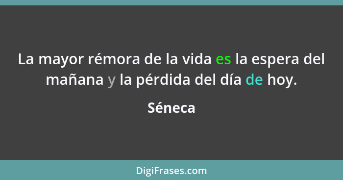 La mayor rémora de la vida es la espera del mañana y la pérdida del día de hoy.... - Séneca