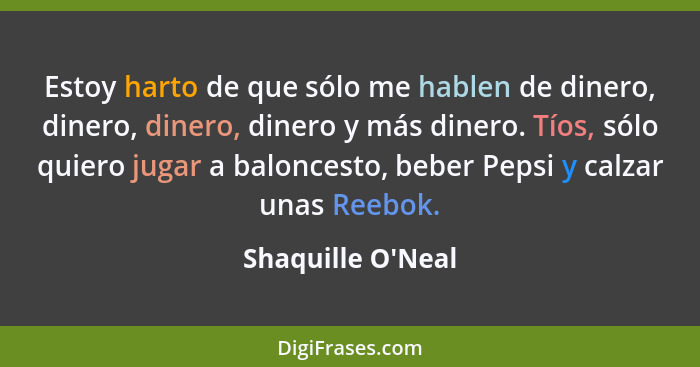 Estoy harto de que sólo me hablen de dinero, dinero, dinero, dinero y más dinero. Tíos, sólo quiero jugar a baloncesto, beber P... - Shaquille O'Neal