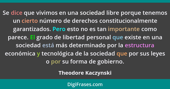 Se dice que vivimos en una sociedad libre porque tenemos un cierto número de derechos constitucionalmente garantizados. Pero esto... - Theodore Kaczynski