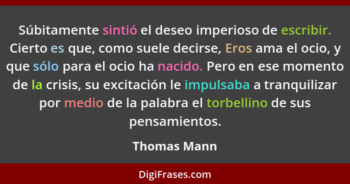 Súbitamente sintió el deseo imperioso de escribir. Cierto es que, como suele decirse, Eros ama el ocio, y que sólo para el ocio ha nacid... - Thomas Mann