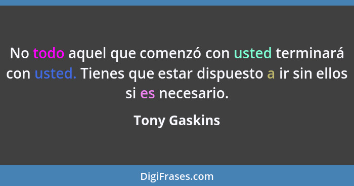 No todo aquel que comenzó con usted terminará con usted. Tienes que estar dispuesto a ir sin ellos si es necesario.... - Tony Gaskins