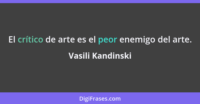 El crítico de arte es el peor enemigo del arte.... - Vasili Kandinski