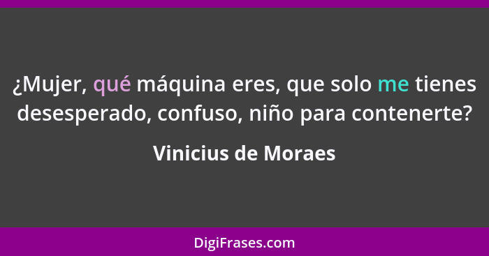 ¿Mujer, qué máquina eres, que solo me tienes desesperado, confuso, niño para contenerte?... - Vinicius de Moraes