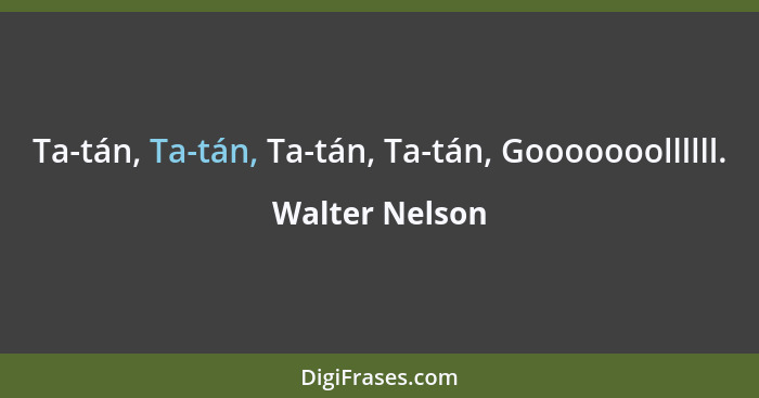 Ta-tán, Ta-tán, Ta-tán, Ta-tán, Gooooooollllll.... - Walter Nelson