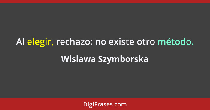 Al elegir, rechazo: no existe otro método.... - Wislawa Szymborska