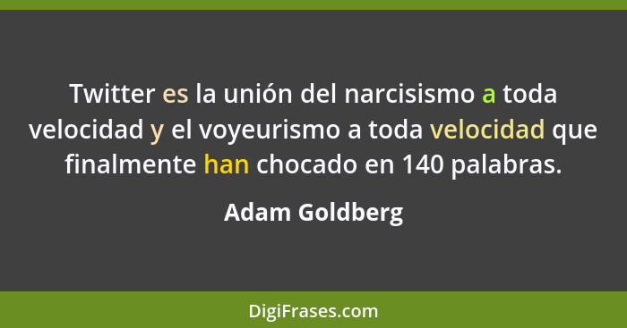 Twitter es la unión del narcisismo a toda velocidad y el voyeurismo a toda velocidad que finalmente han chocado en 140 palabras.... - Adam Goldberg