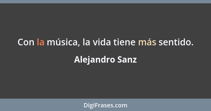Con la música, la vida tiene más sentido.... - Alejandro Sanz