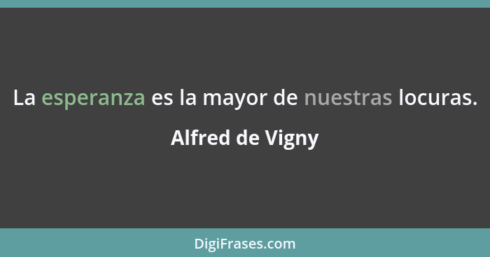 La esperanza es la mayor de nuestras locuras.... - Alfred de Vigny