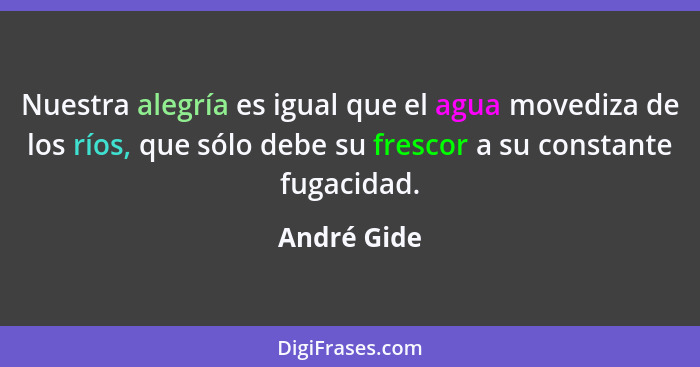 Nuestra alegría es igual que el agua movediza de los ríos, que sólo debe su frescor a su constante fugacidad.... - André Gide