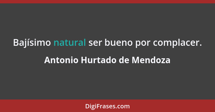 Bajísimo natural ser bueno por complacer.... - Antonio Hurtado de Mendoza