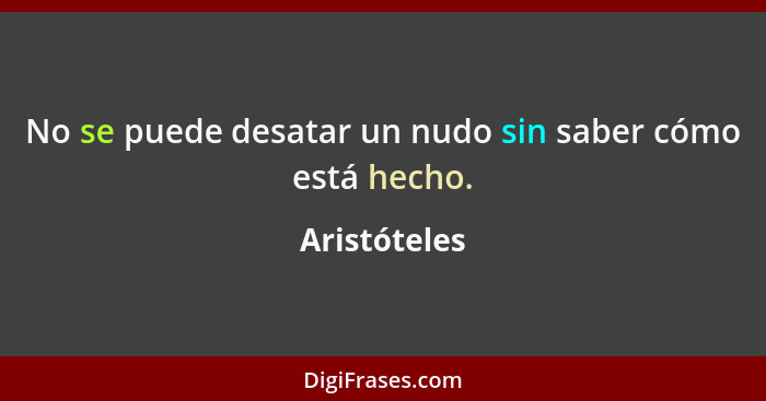 No se puede desatar un nudo sin saber cómo está hecho.... - Aristóteles