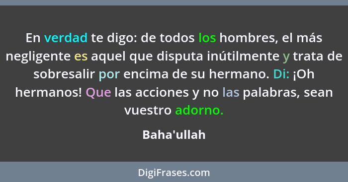 En verdad te digo: de todos los hombres, el más negligente es aquel que disputa inútilmente y trata de sobresalir por encima de su he... - Baha'ullah