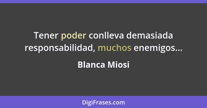 Tener poder conlleva demasiada responsabilidad, muchos enemigos...... - Blanca Miosi