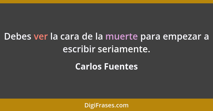 Debes ver la cara de la muerte para empezar a escribir seriamente.... - Carlos Fuentes