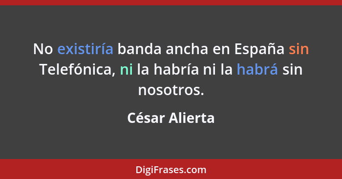 No existiría banda ancha en España sin Telefónica, ni la habría ni la habrá sin nosotros.... - César Alierta