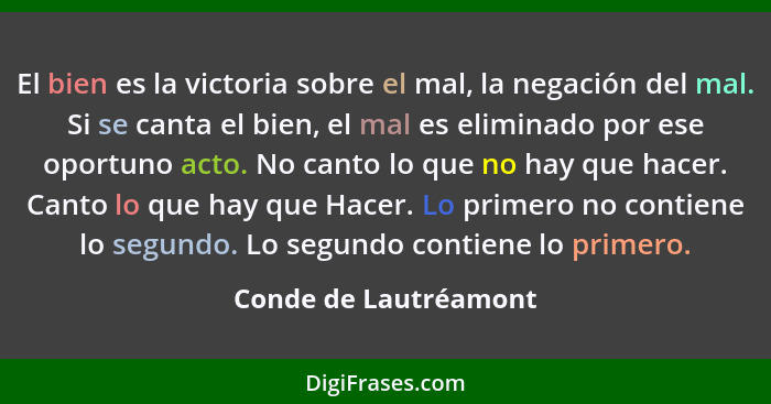 El bien es la victoria sobre el mal, la negación del mal. Si se canta el bien, el mal es eliminado por ese oportuno acto. No ca... - Conde de Lautréamont