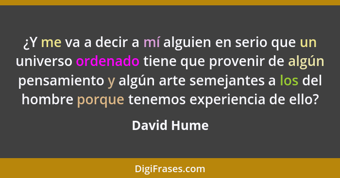 ¿Y me va a decir a mí alguien en serio que un universo ordenado tiene que provenir de algún pensamiento y algún arte semejantes a los del... - David Hume