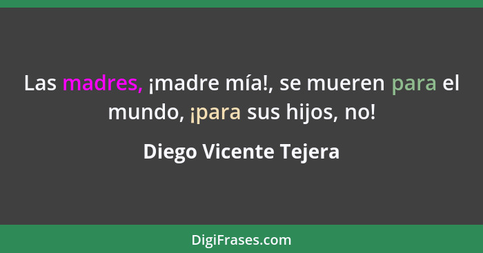 Las madres, ¡madre mía!, se mueren para el mundo, ¡para sus hijos, no!... - Diego Vicente Tejera