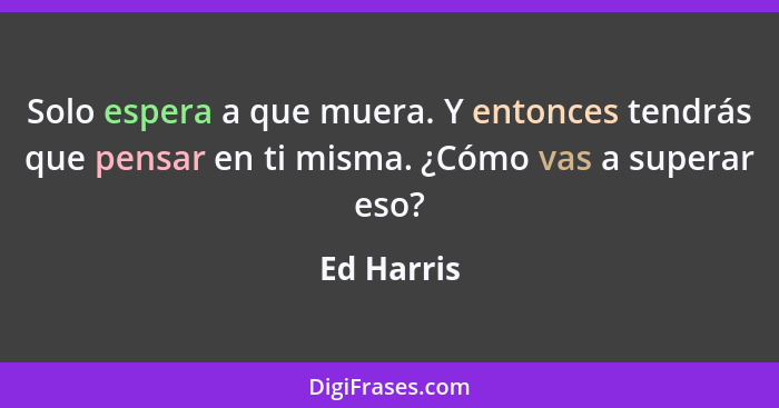 Solo espera a que muera. Y entonces tendrás que pensar en ti misma. ¿Cómo vas a superar eso?... - Ed Harris