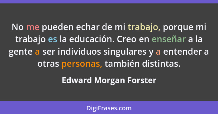 No me pueden echar de mi trabajo, porque mi trabajo es la educación. Creo en enseñar a la gente a ser individuos singulares y... - Edward Morgan Forster