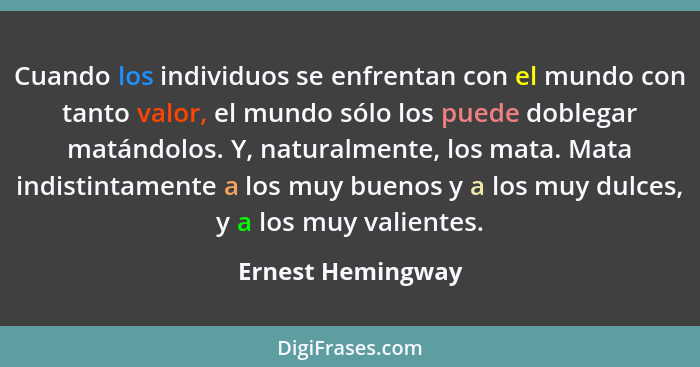 Cuando los individuos se enfrentan con el mundo con tanto valor, el mundo sólo los puede doblegar matándolos. Y, naturalmente, los... - Ernest Hemingway