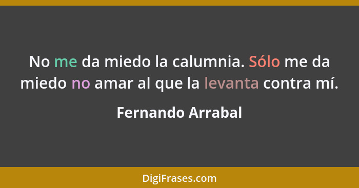 No me da miedo la calumnia. Sólo me da miedo no amar al que la levanta contra mí.... - Fernando Arrabal