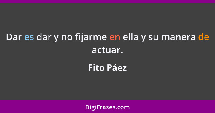 Dar es dar y no fijarme en ella y su manera de actuar.... - Fito Páez