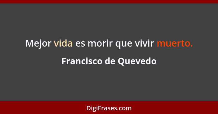 Mejor vida es morir que vivir muerto.... - Francisco de Quevedo