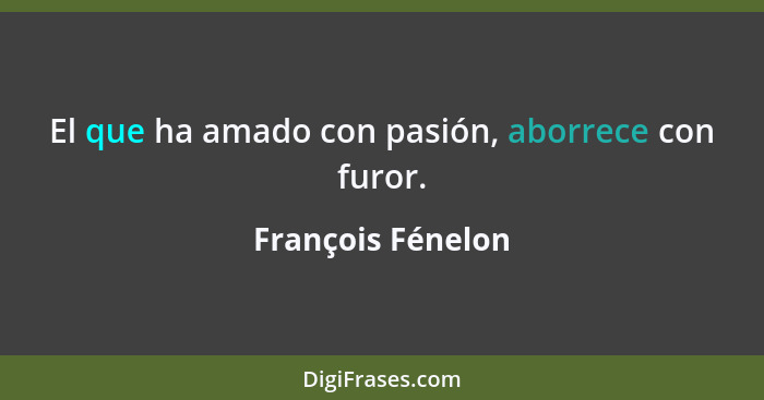 El que ha amado con pasión, aborrece con furor.... - François Fénelon