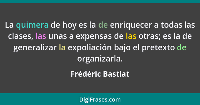 La quimera de hoy es la de enriquecer a todas las clases, las unas a expensas de las otras; es la de generalizar la expoliación baj... - Frédéric Bastiat